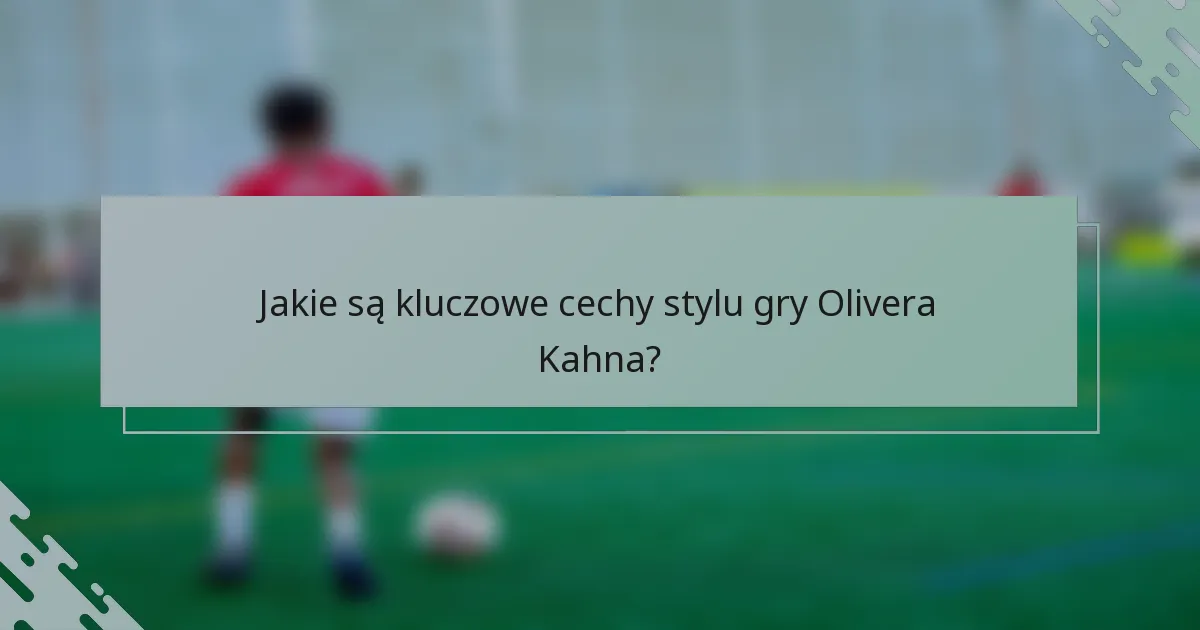 Jakie są kluczowe cechy stylu gry Olivera Kahna?