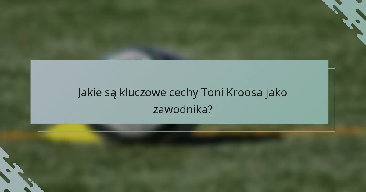 Jakie są kluczowe cechy Toni Kroosa jako zawodnika?