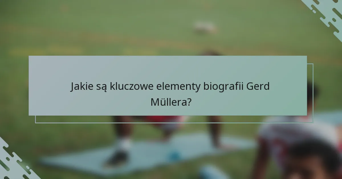 Jakie są kluczowe elementy biografii Gerd Müllera?