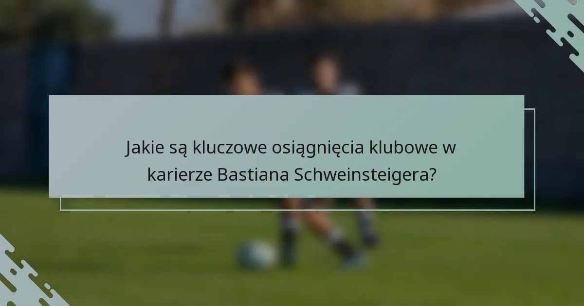 Jakie są kluczowe osiągnięcia klubowe w karierze Bastiana Schweinsteigera?