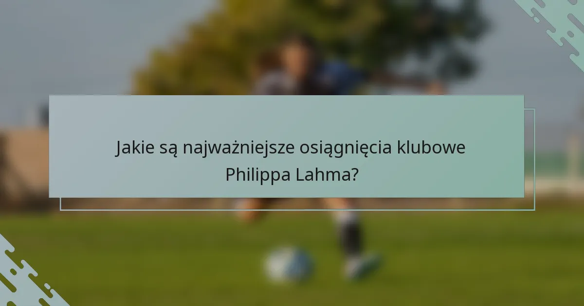 Jakie są najważniejsze osiągnięcia klubowe Philippa Lahma?