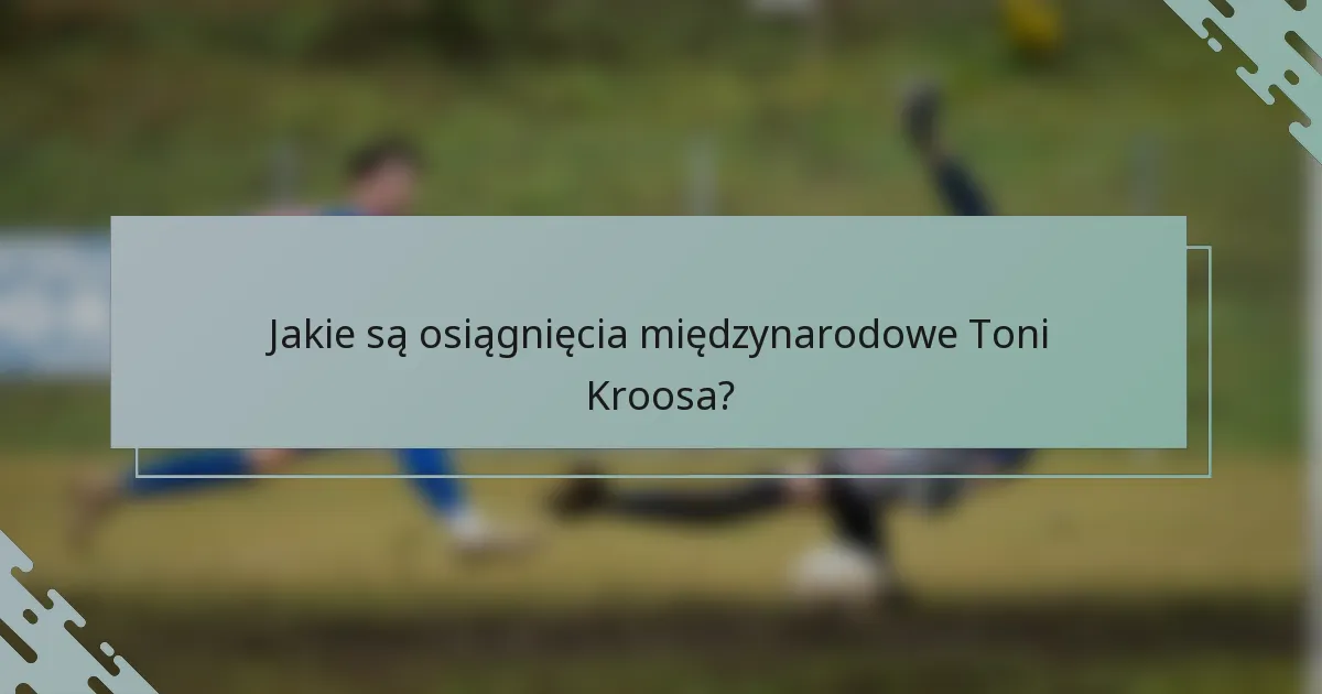 Jakie są osiągnięcia międzynarodowe Toni Kroosa?