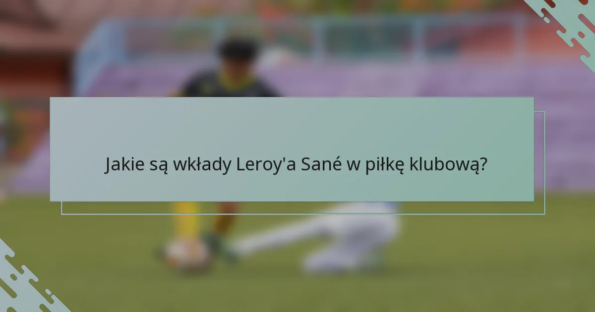 Jakie są wkłady Leroy'a Sané w piłkę klubową?