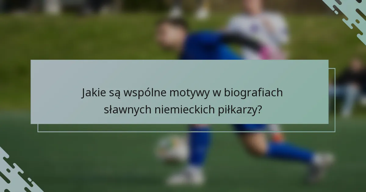 Jakie są wspólne motywy w biografiach sławnych niemieckich piłkarzy?