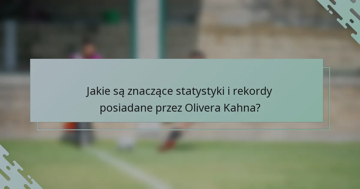 Jakie są znaczące statystyki i rekordy posiadane przez Olivera Kahna?