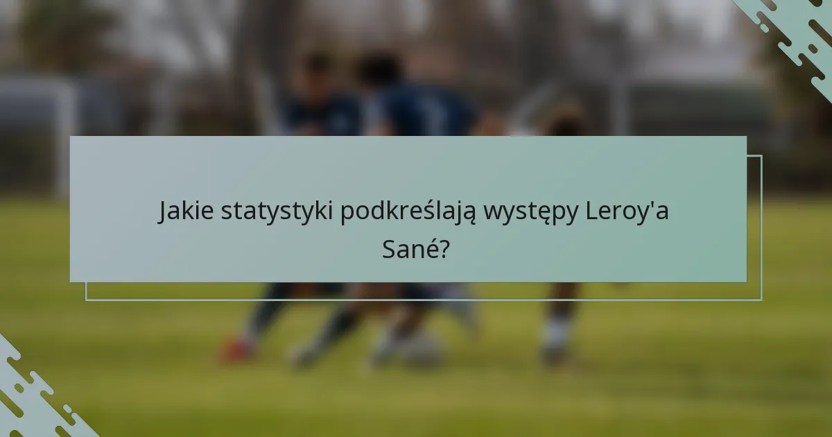 Jakie statystyki podkreślają występy Leroy'a Sané?