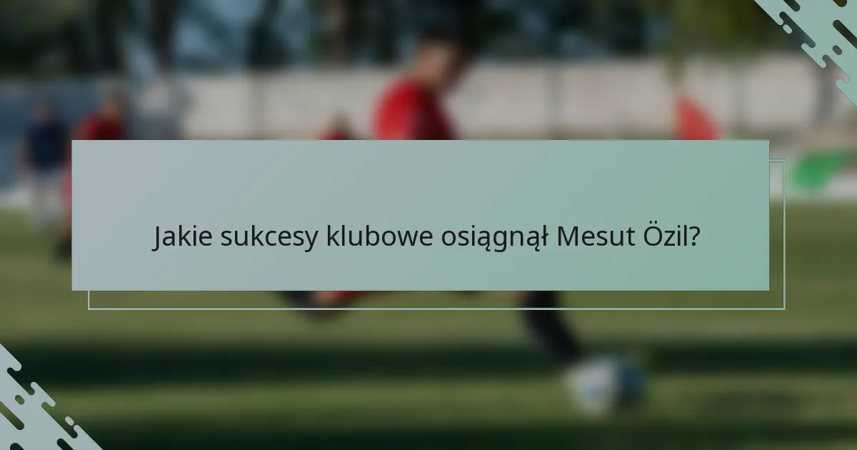 Jakie sukcesy klubowe osiągnął Mesut Özil?