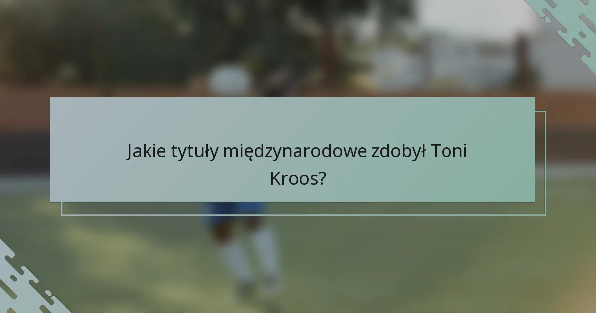 Jakie tytuły międzynarodowe zdobył Toni Kroos?