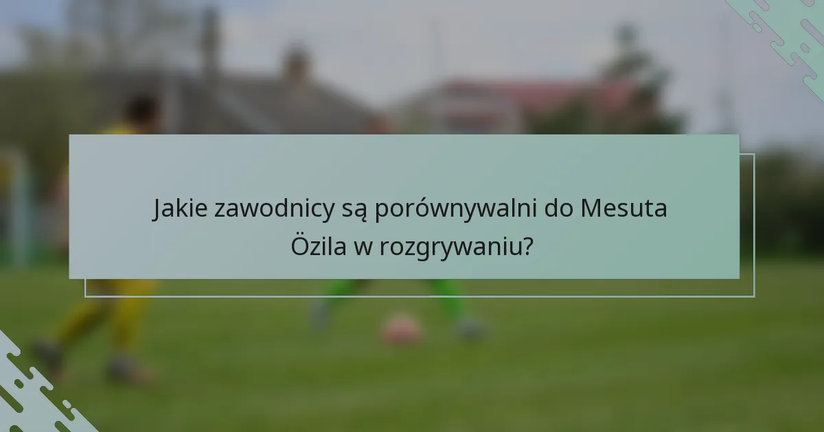 Jakie zawodnicy są porównywalni do Mesuta Özila w rozgrywaniu?