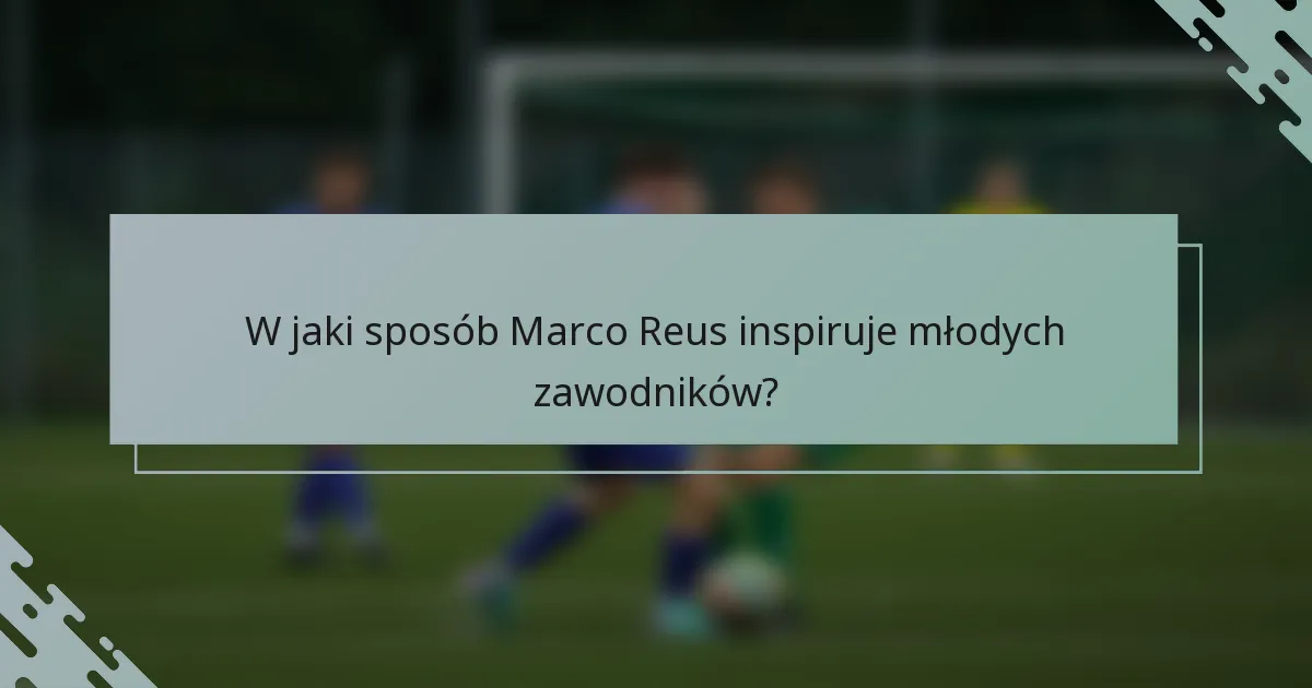 W jaki sposób Marco Reus inspiruje młodych zawodników?