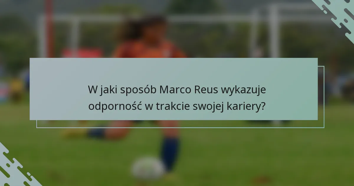 W jaki sposób Marco Reus wykazuje odporność w trakcie swojej kariery?
