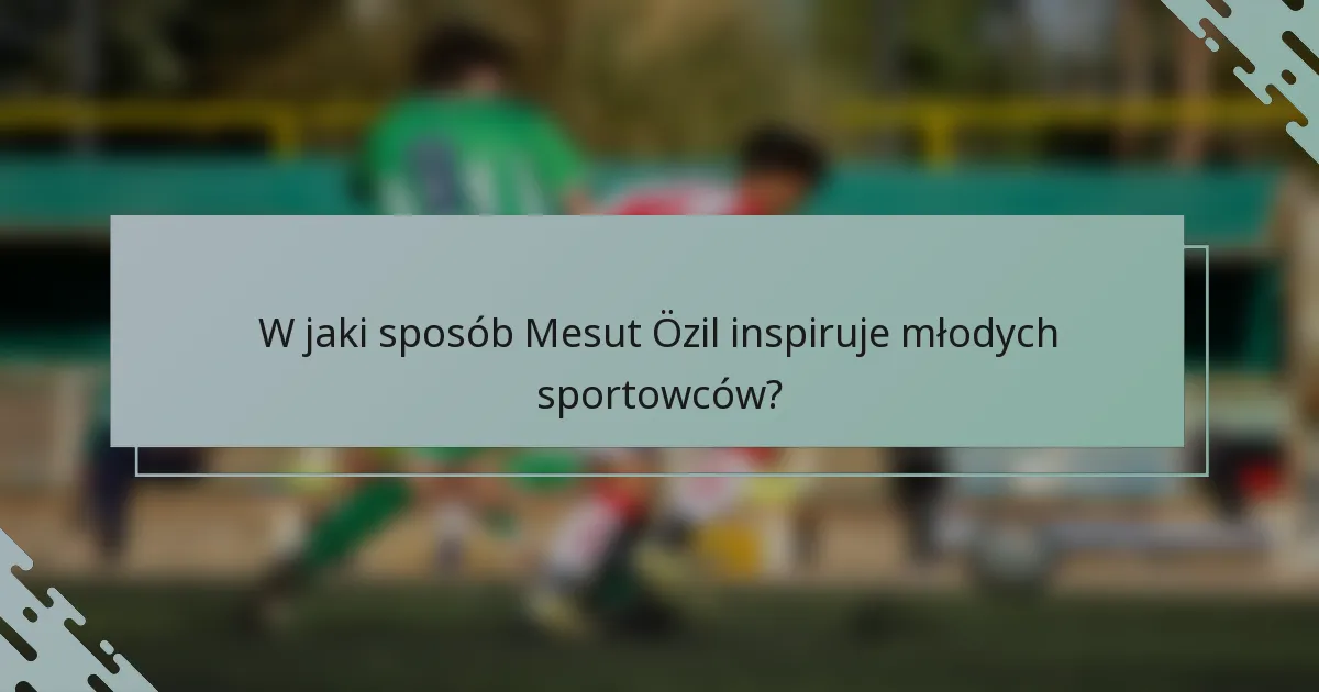 W jaki sposób Mesut Özil inspiruje młodych sportowców?