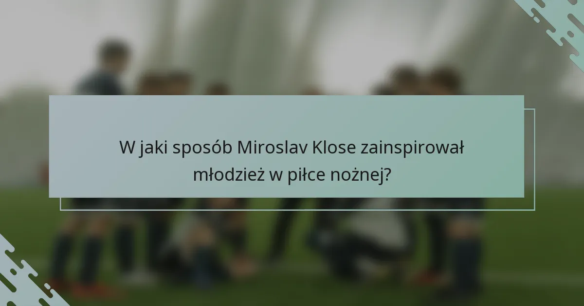 W jaki sposób Miroslav Klose zainspirował młodzież w piłce nożnej?